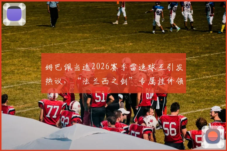 姆巴佩当选2026赛季雷速球王引发热议，“法兰西之剑”专属挂件领取攻略详解
