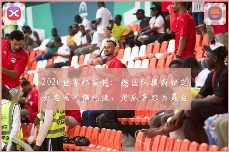 2026世界杯前瞻:德国队提前锁定头名或大幅轮换,厄瓜多尔为最后一轮出线生死战全力一搏