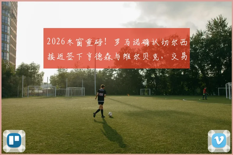 2026冬窗重磅!罗马诺确认切尔西接近签下亨德森与维尔贝克,交易已到最后阶段
