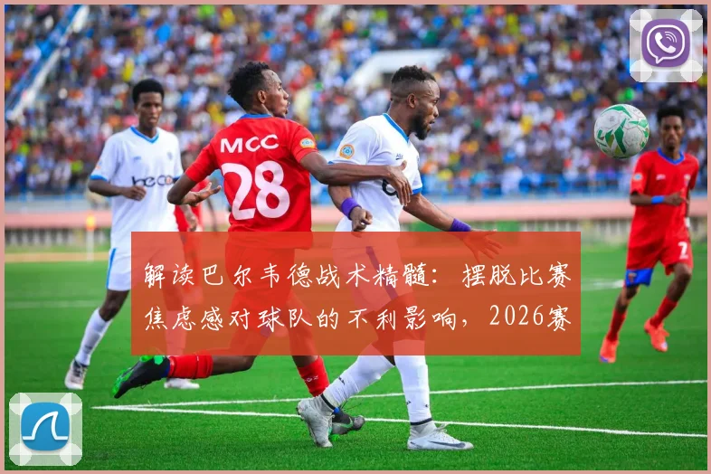 解读巴尔韦德战术精髓:摆脱比赛焦虑感对球队的不利影响,2026赛季如何打出下半场强势风格
