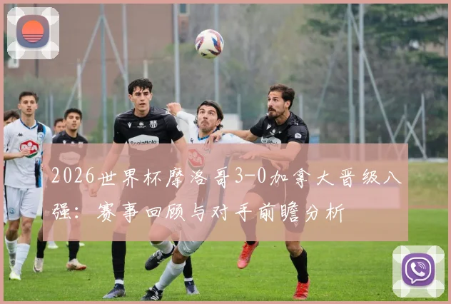 2026世界杯摩洛哥3-0加拿大晋级八强：赛事回顾与对手前瞻分析