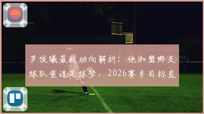 罗俊曦最新动向解析：他加盟哪支球队重追足球梦，2026赛季目标直指帮助球队升级