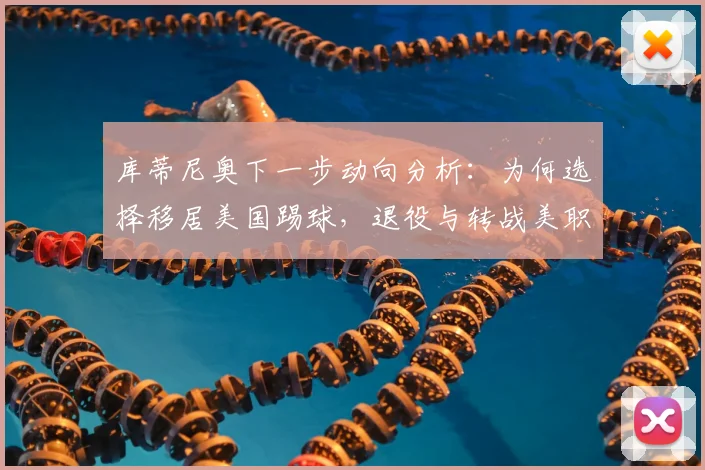 库蒂尼奥下一步动向分析：为何选择移居美国踢球，退役与转战美职联的可能性有多大