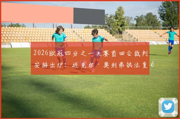 2026欧冠四分之一决赛首回合裁判安排出炉:迈克尔·奥利弗执法皇马vs拜仁关键战,回顾其执法风格与历史记录