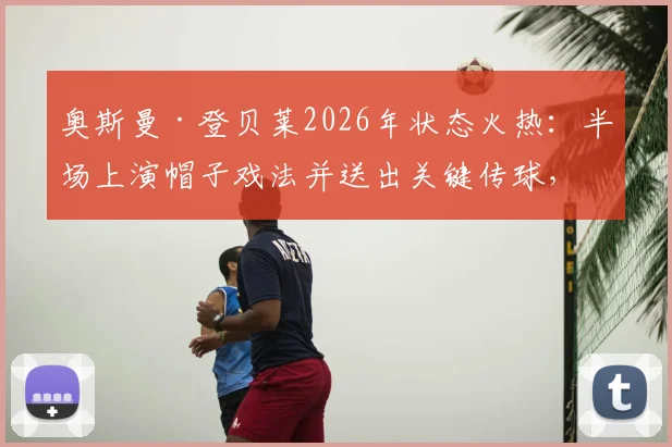 奥斯曼·登贝莱2026年状态火热：半场上演帽子戏法并送出关键传球，效率惊人引热议