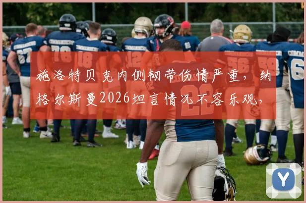 施洛特贝克内侧韧带伤情严重，纳格尔斯曼2026坦言情况不容乐观，德国队欧洲杯备战蒙阴影