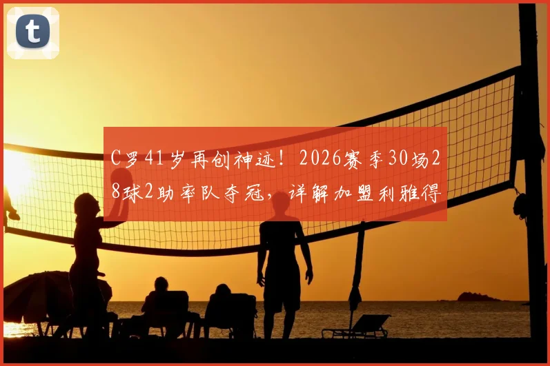 C罗41岁再创神迹！2026赛季30场28球2助率队夺冠，详解加盟利雅得胜利后首冠历程