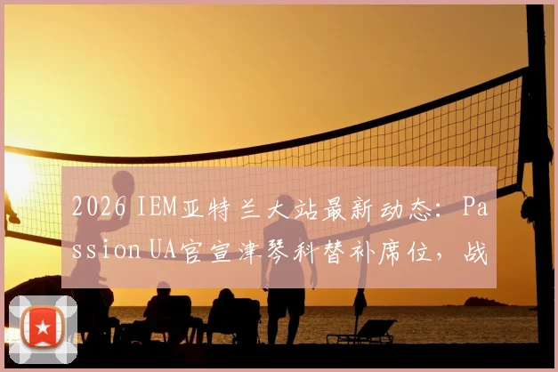2026 IEM亚特兰大站最新动态:Passion UA官宣津琴科替补席位,战队阵容深度与赛事看点解析