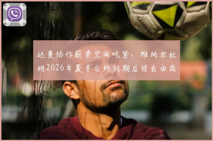 达曼协作薪资空间吃紧，维纳尔杜姆2026年夏季合约到期后将自由离队，潜在下家分析