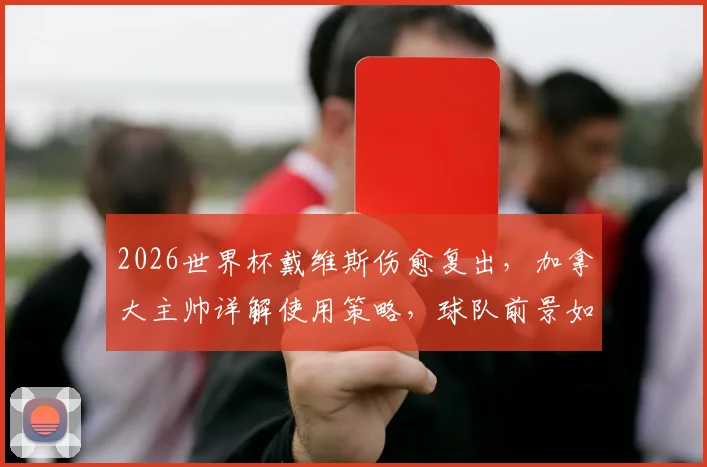 2026世界杯戴维斯伤愈复出,加拿大主帅详解使用策略,球队前景如何?