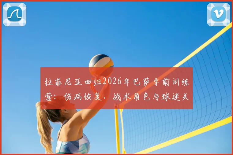 拉菲尼亚回归2026年巴萨季前训练营：伤病恢复、战术角色与球迷关心的三大要点详解