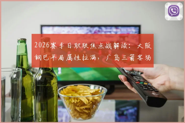 2026赛季日职联焦点战解读:大阪钢巴平局属性拉满,广岛三箭客场虫问题待解