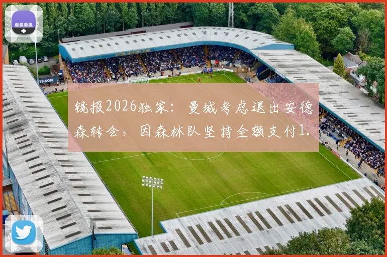 镜报2026独家：曼城考虑退出安德森转会，因森林队坚持全额支付1.2亿英镑天价转会费