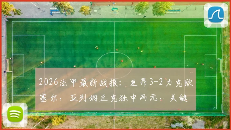 2026法甲最新战报：里昂3-2力克欧塞尔，亚列姆丘克独中两元，关键胜利提振士气