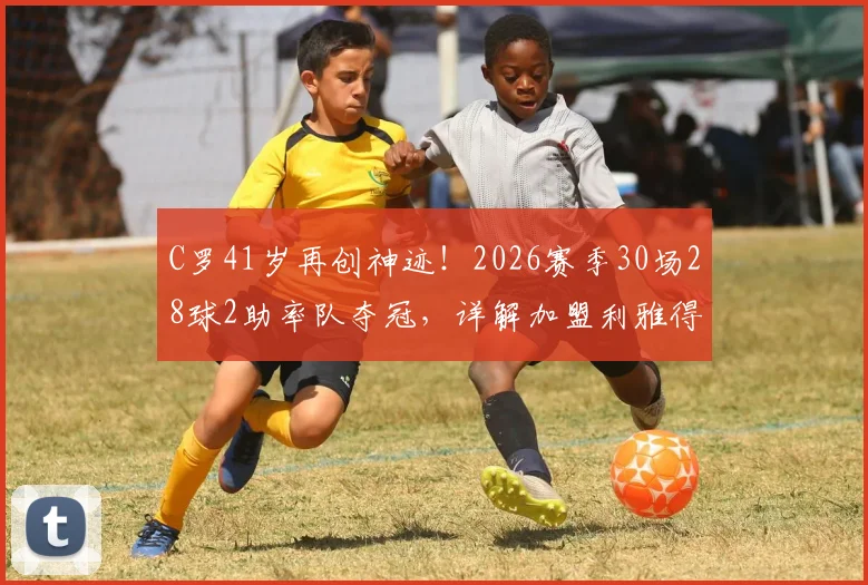 C罗41岁再创神迹!2026赛季30场28球2助率队夺冠,详解加盟利雅得胜利后首冠历程
