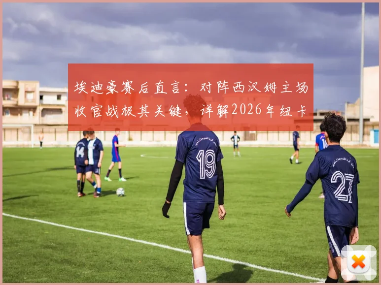 埃迪豪赛后直言：对阵西汉姆主场收官战极其关键，详解2026年纽卡斯尔联夏季阵容大调整计划