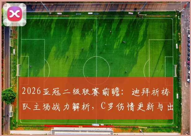2026亚冠二级联赛前瞻：迪拜祈祷队主场战力解析，C罗伤情更新与出战可能性评估