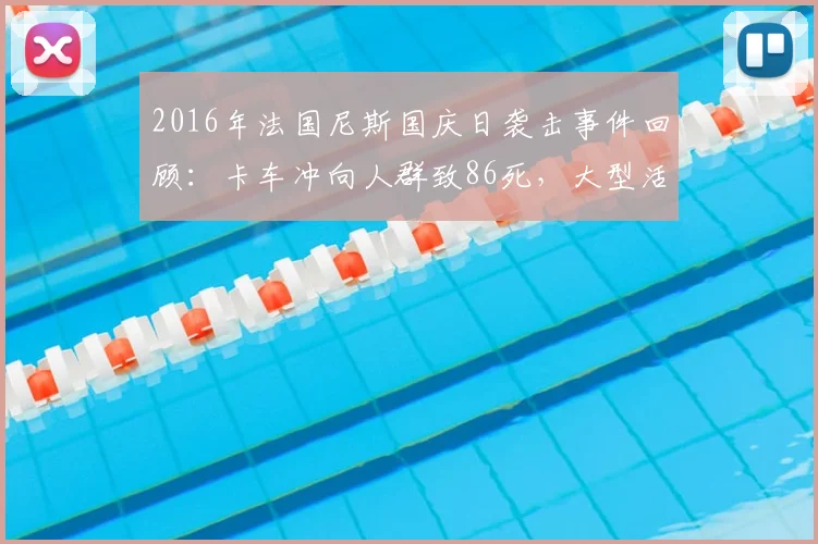 2016年法国尼斯国庆日袭击事件回顾:卡车冲向人群致86死,大型活动安全警钟长鸣