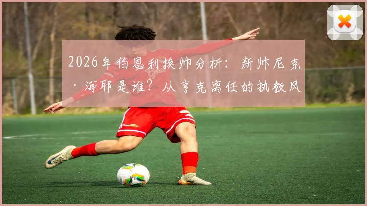 2026年伯恩利换帅分析：新帅尼克·海耶是谁？从亨克离任的执教风格与俱乐部签约三年前景解读