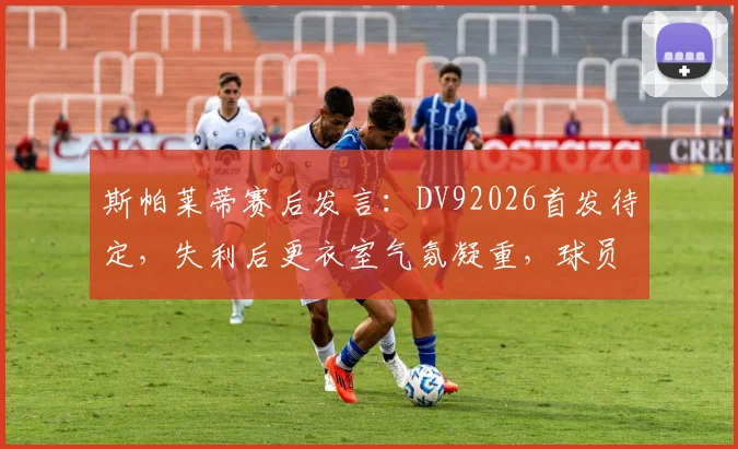 斯帕莱蒂赛后发言:DV92026首发待定,失利后更衣室气氛凝重,球员心态成焦点