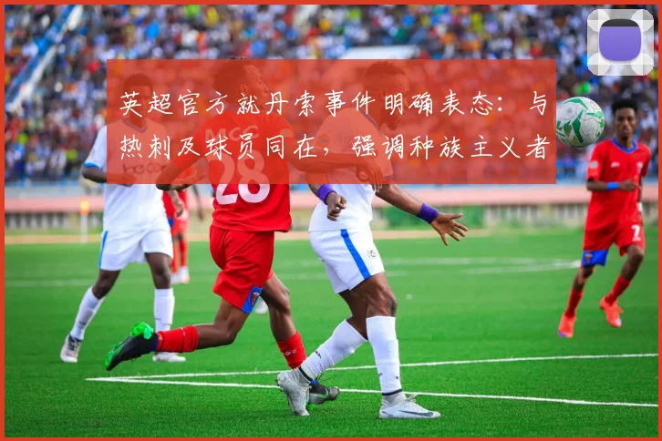 英超官方就丹索事件明确表态：与热刺及球员同在，强调种族主义者非真球迷