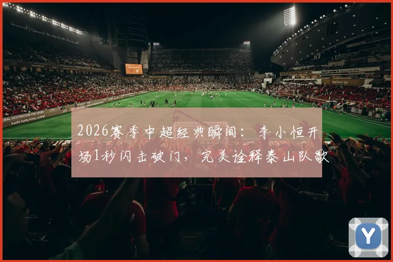 2026赛季中超经典瞬间:李小恒开场1秒闪击破门,完美诠释泰山队歌“攻攻像风雷电闪”精髓