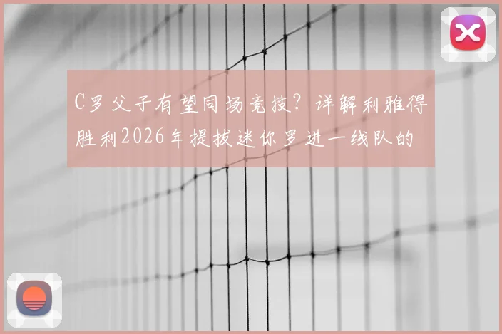 C罗父子有望同场竞技？详解利雅得胜利2026年提拔迷你罗进一线队的可能性与争议