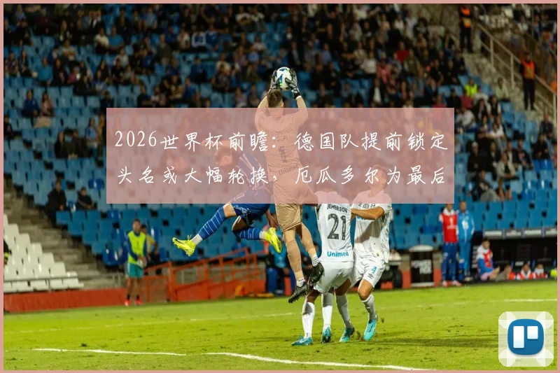 2026世界杯前瞻：德国队提前锁定头名或大幅轮换，厄瓜多尔为最后一轮出线生死战全力一搏