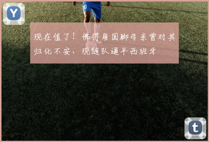 现在值了！佛得角国脚母亲曾对其归化不安，现随队逼平西班牙