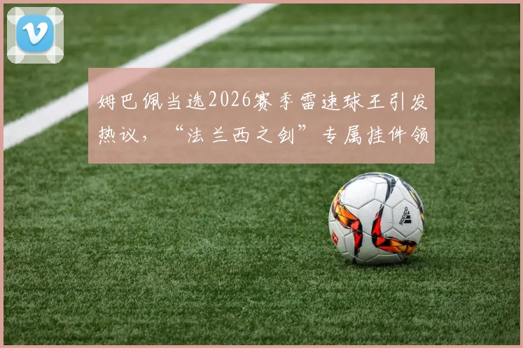姆巴佩当选2026赛季雷速球王引发热议，“法兰西之剑”专属挂件领取攻略详解