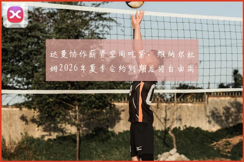 达曼协作薪资空间吃紧，维纳尔杜姆2026年夏季合约到期后将自由离队，潜在下家分析