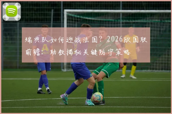 瑞典队如何迎战法国?2026欧国联前瞻:助教揭秘关键防守策略