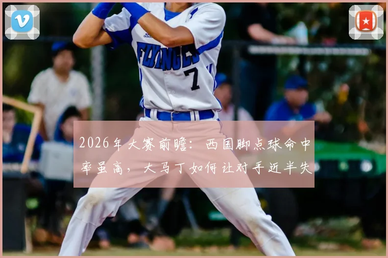 2026年大赛前瞻:西国脚点球命中率虽高,大马丁如何让对手近半失点?数据深度解读
