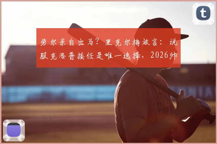 劳尔亲自出马?里克尔梅放言:说服克洛普接任是唯一选择,2026帅位悬念全解析
