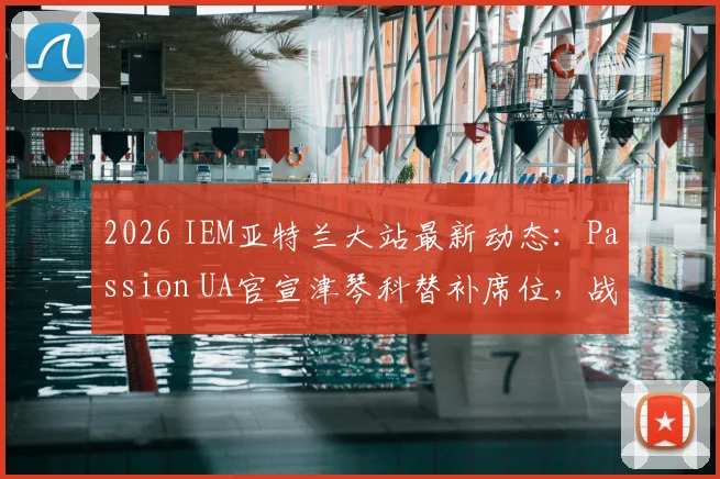 2026 IEM亚特兰大站最新动态：Passion UA官宣津琴科替补席位，战队阵容深度与赛事看点解析