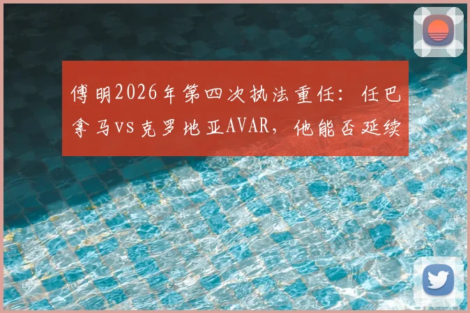 傅明2026年第四次执法重任:任巴拿马vs克罗地亚AVAR,他能否延续关键判罚零失误记录?