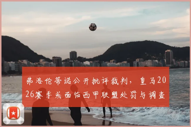 弗洛伦蒂诺公开批评裁判,皇马2026赛季或面临西甲联盟处罚与调查结果深度追踪