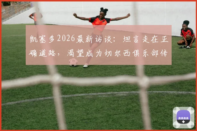 凯塞多2026最新访谈：坦言走在正确道路，渴望成为切尔西俱乐部传奇人物