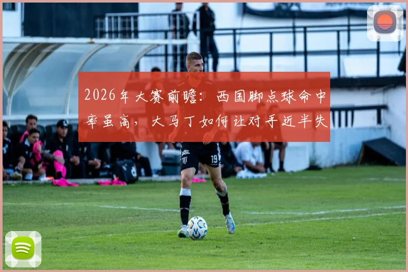 2026年大赛前瞻：西国脚点球命中率虽高，大马丁如何让对手近半失点？数据深度解读