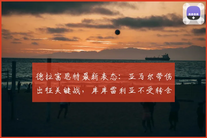 德拉富恩特最新表态：亚马尔带伤出征关键战，库库雷利亚不受转会干扰，西班牙队备战2026世界杯信心足