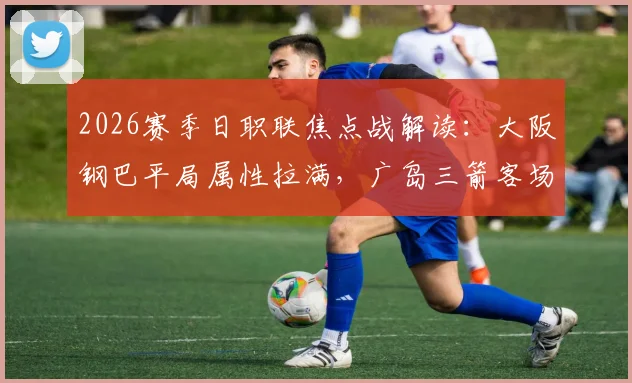 2026赛季日职联焦点战解读：大阪钢巴平局属性拉满，广岛三箭客场虫问题待解