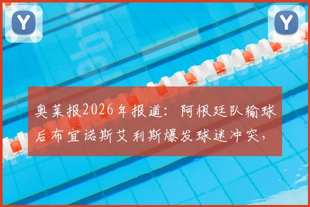 奥莱报2026年报道：阿根廷队输球后布宜诺斯艾利斯爆发球迷冲突，警方逮捕人数披露及后续情况