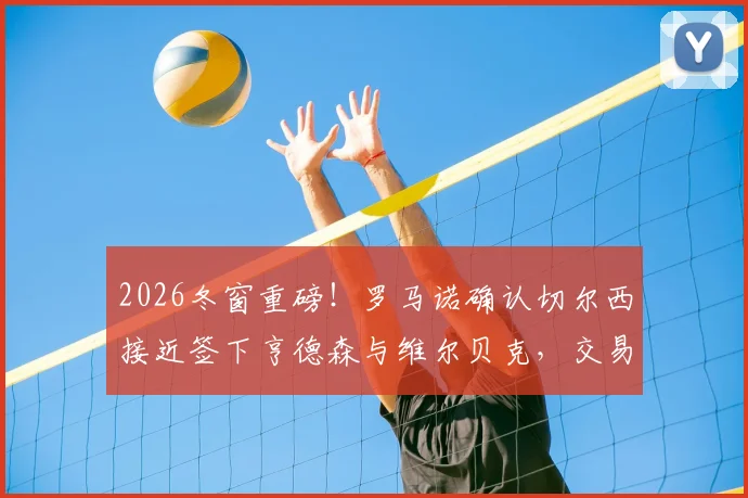 2026冬窗重磅！罗马诺确认切尔西接近签下亨德森与维尔贝克，交易已到最后阶段