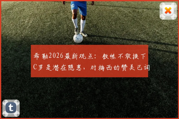 希勒2026最新观点：教练不敢换下C罗是潜在隐患，对梅西的赞美已词穷，足球名宿深度剖析