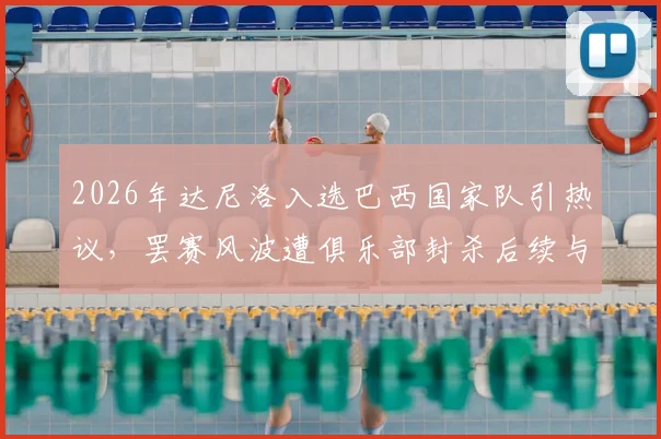 2026年达尼洛入选巴西国家队引热议，罢赛风波遭俱乐部封杀后续与职业影响深度剖析