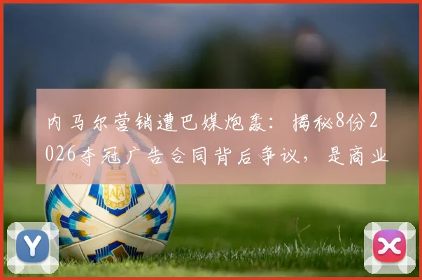 内马尔营销遭巴媒炮轰:揭秘8份2026夺冠广告合同背后争议,是商业远见还是赛场失焦?