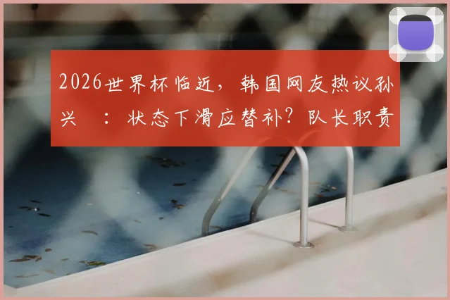 2026世界杯临近,韩国网友热议孙兴慜:状态下滑应替补?队长职责与“啦啦队”争议解析