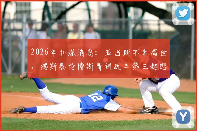 2026年非媒消息：亚当斯不幸离世，揭斯泰伦博斯青训近年第三起悲剧，反思年轻球员健康保障