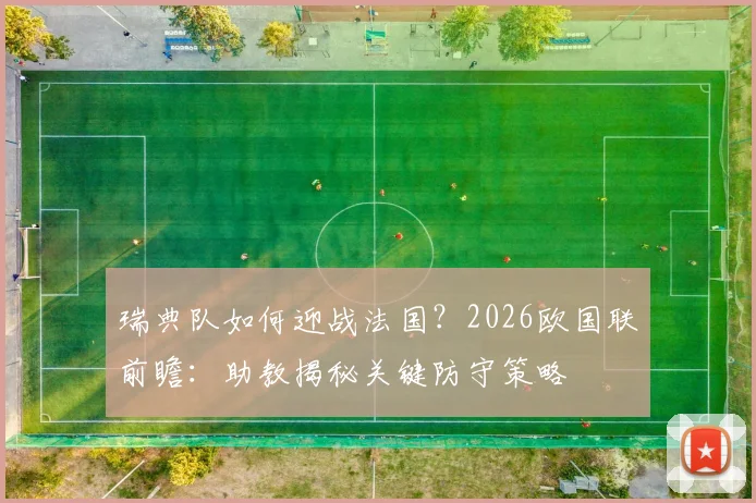瑞典队如何迎战法国？2026欧国联前瞻：助教揭秘关键防守策略