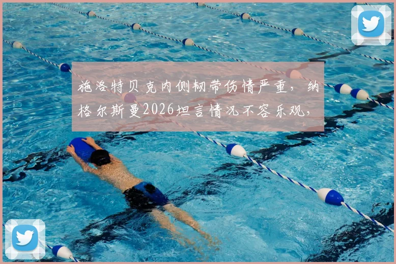 施洛特贝克内侧韧带伤情严重,纳格尔斯曼2026坦言情况不容乐观,德国队欧洲杯备战蒙阴影